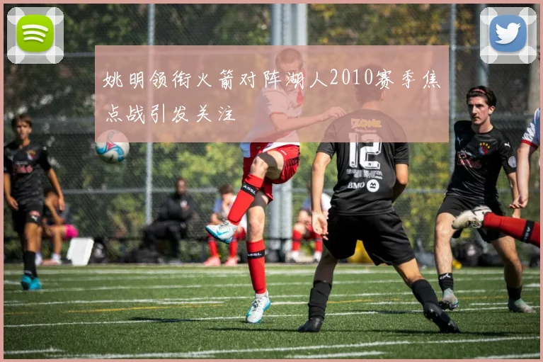 姚明领衔火箭对阵湖人2010赛季焦点战引发关注