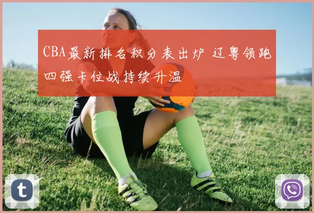 CBA最新排名积分表出炉 辽粤领跑四强卡位战持续升温