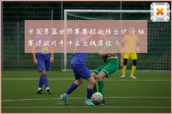 中国男篮世预赛赛程战绩出炉 小组赛连战对手冲击出线席位