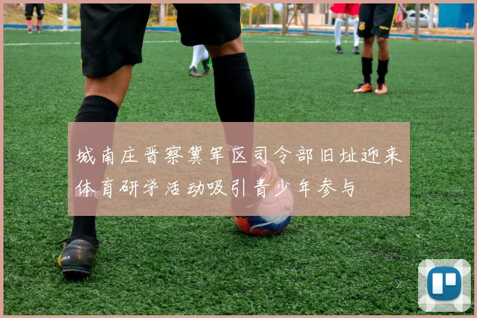 城南庄晋察冀军区司令部旧址迎来体育研学活动吸引青少年参与