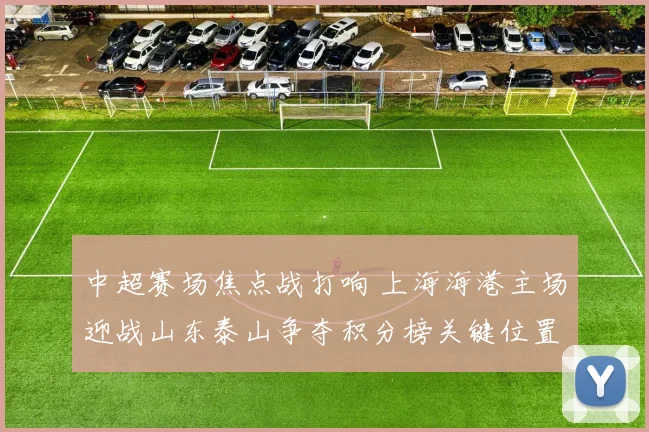 中超赛场焦点战打响 上海海港主场迎战山东泰山争夺积分榜关键位置