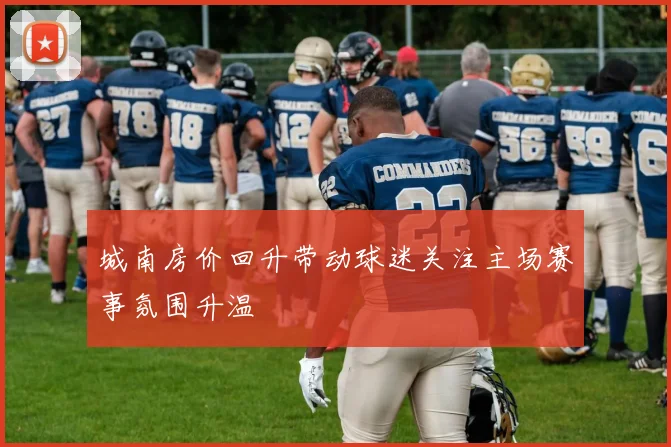城南房价回升带动球迷关注主场赛事氛围升温