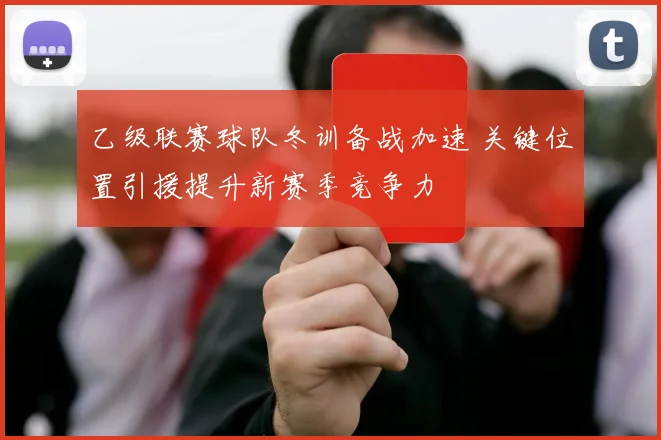 乙级联赛球队冬训备战加速 关键位置引援提升新赛季竞争力