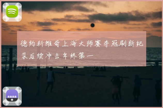 德约科维奇上海大师赛夺冠刷新纪录后续冲击年终第一