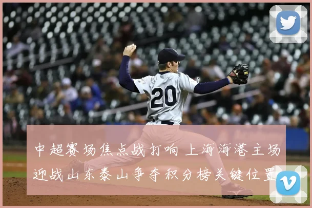 中超赛场焦点战打响 上海海港主场迎战山东泰山争夺积分榜关键位置