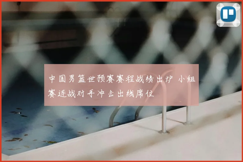 中国男篮世预赛赛程战绩出炉 小组赛连战对手冲击出线席位