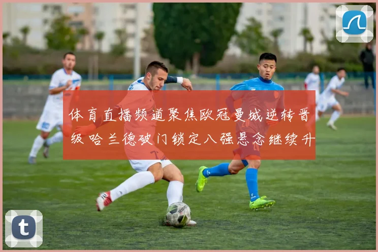 体育直播频道聚焦欧冠曼城逆转晋级 哈兰德破门锁定八强悬念继续升级