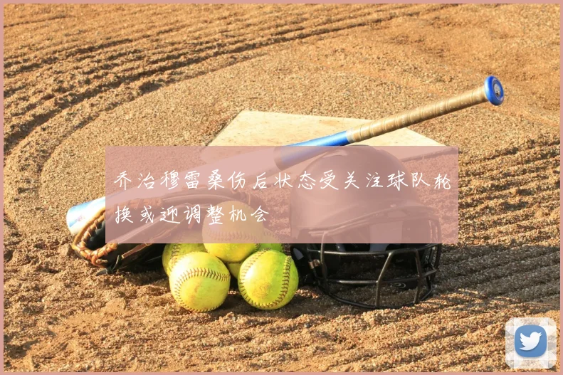 乔治穆雷桑伤后状态受关注球队轮换或迎调整机会