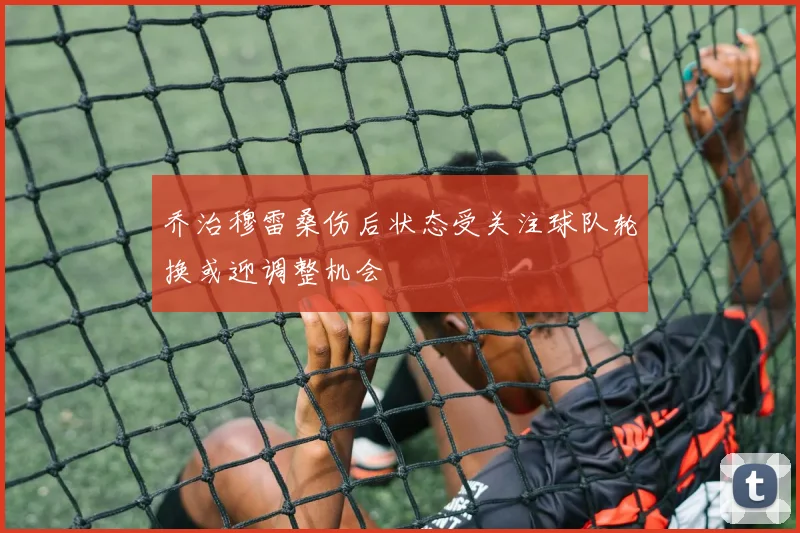 乔治穆雷桑伤后状态受关注球队轮换或迎调整机会