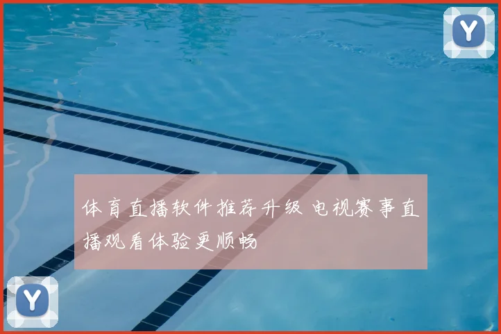 体育直播软件推荐升级 电视赛事直播观看体验更顺畅