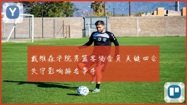 戴维森学院男篮客场告负 关键回合失守影响排名争夺
