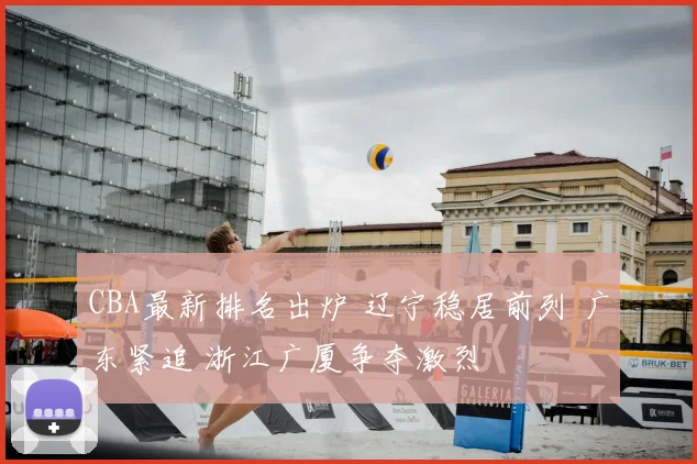 CBA最新排名出炉 辽宁稳居前列 广东紧追 浙江广厦争夺激烈