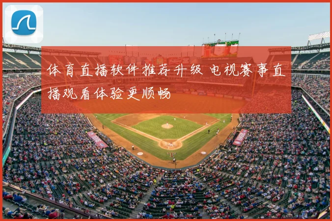 体育直播软件推荐升级 电视赛事直播观看体验更顺畅